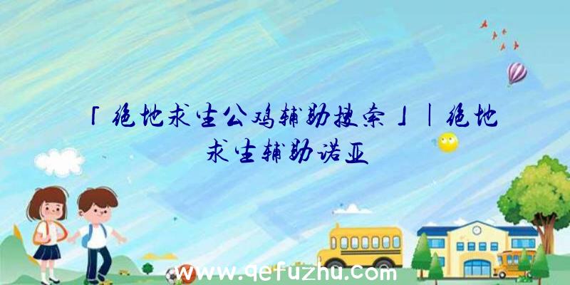 「绝地求生公鸡辅助搜索」|绝地求生辅助诺亚